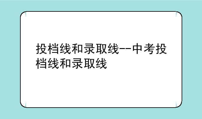 投档线和录取线--中考投档线和录取线
