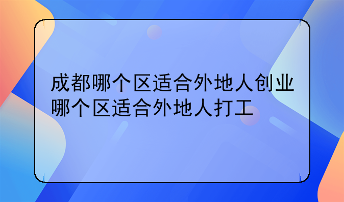 成都哪个区适合外地人创业哪个区适合外地人打工