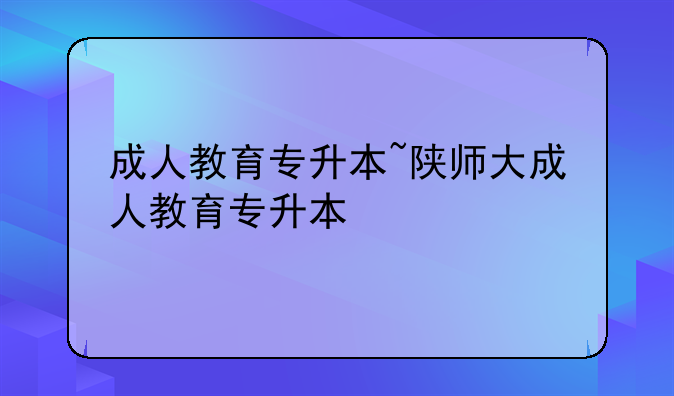 成人教育专升本~陕师大成人教育专升本
