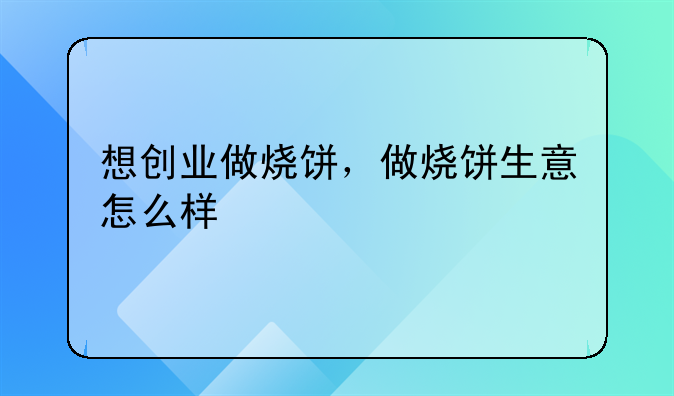 想创业做烧饼，做烧饼生意怎么样