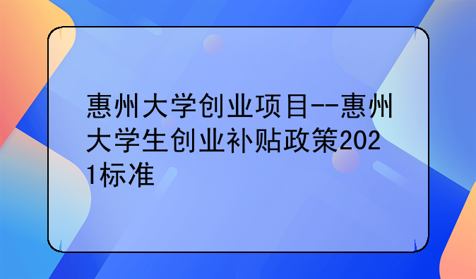 惠州大学创业项目--惠州大学生创业补贴政策2021标准