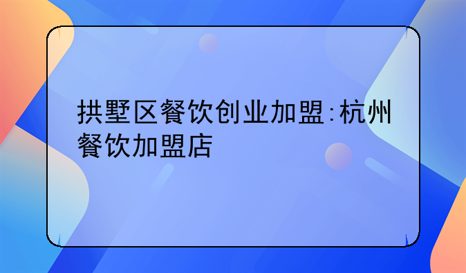 拱墅区餐饮创业加盟:杭州餐饮加盟店