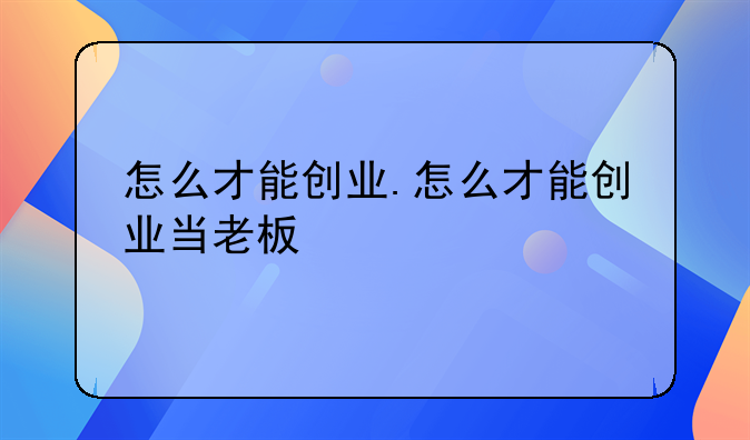 怎么才能创业.怎么才能创业当老板