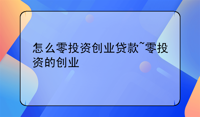 怎么零投资创业贷款~零投资的创业