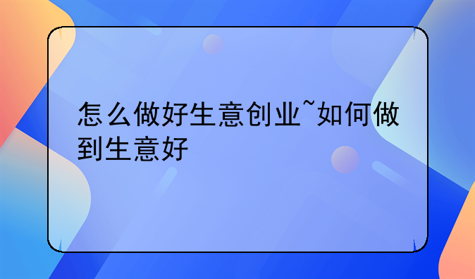 怎么做好生意创业~如何做到生意好