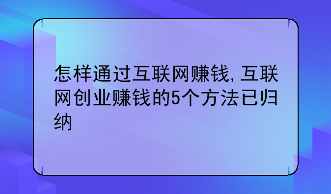 怎样通过互联网赚钱,互联网创业赚钱的5个方法已归纳