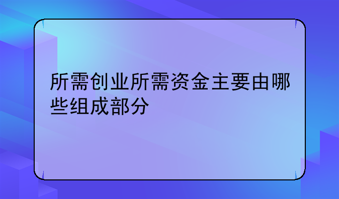 所需创业所需资金主要由哪些组成部分