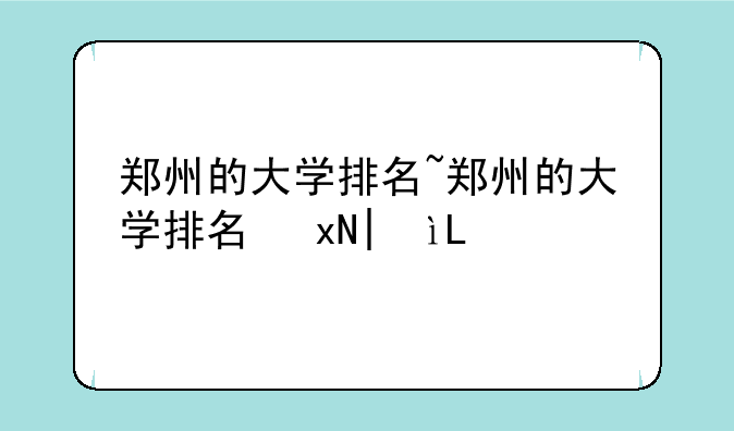 郑州的大学排名~郑州的大学排名及简称