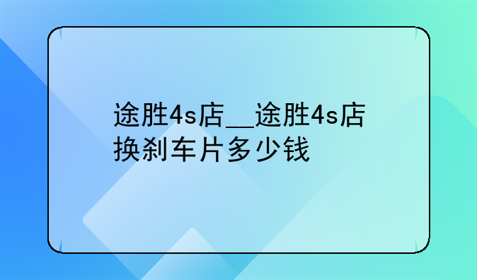 途胜4s店__途胜4s店换刹车片多少钱