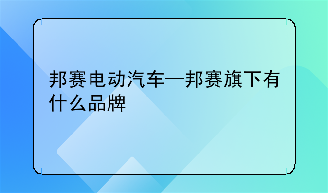 邦赛电动汽车—邦赛旗下有什么品牌