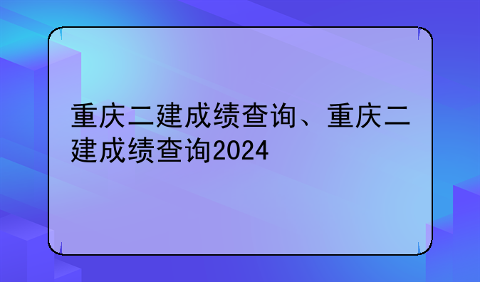 重庆二建成绩查询、重庆二建成绩查询2024