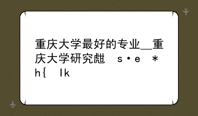 重庆大学最好的专业__重庆大学研究生有哪些专业