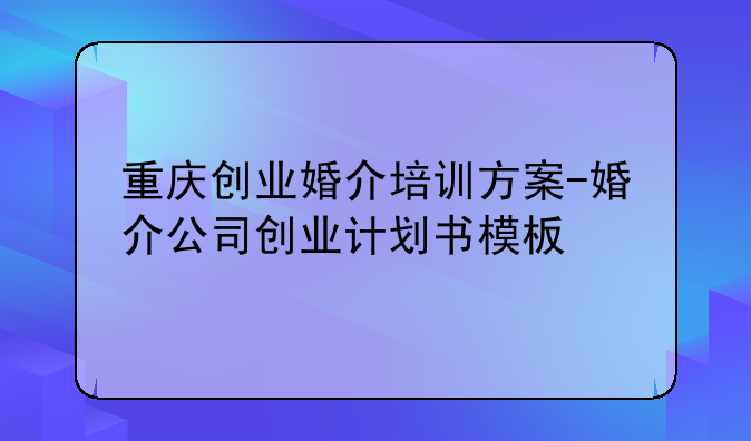 重庆创业婚介培训方案-婚介公司创业计划书模板