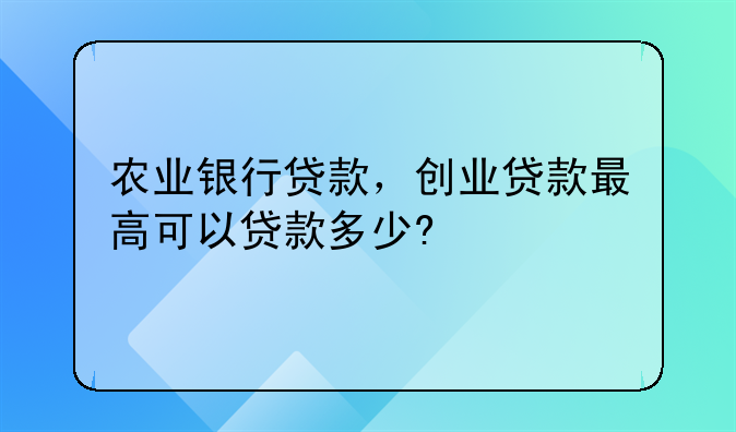 农业银行贷款，创业贷款最高可以贷款多少?