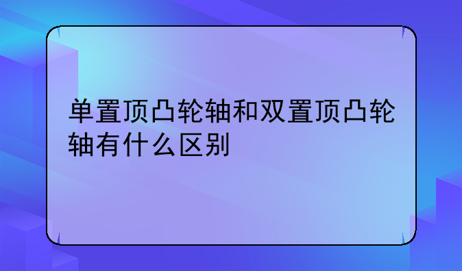 单置顶凸轮轴和双置顶凸轮轴有什么区别