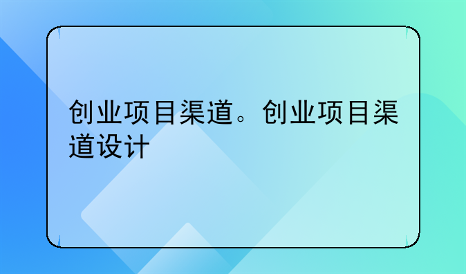 创业项目渠道。创业项目渠道设计