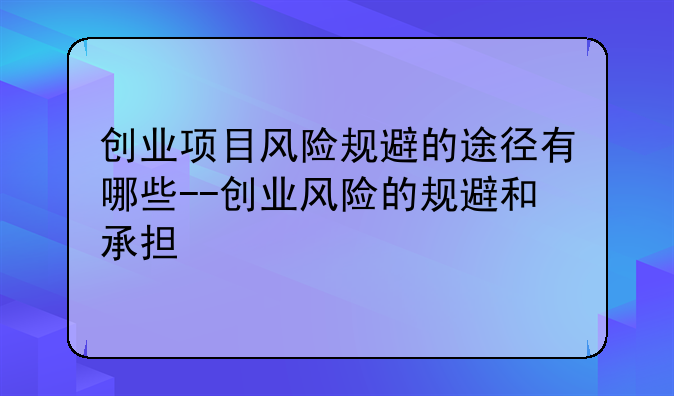 创业项目风险规避的途径有哪些--创业风险的规避和承担