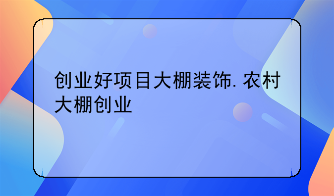 创业好项目大棚装饰.农村大棚创业