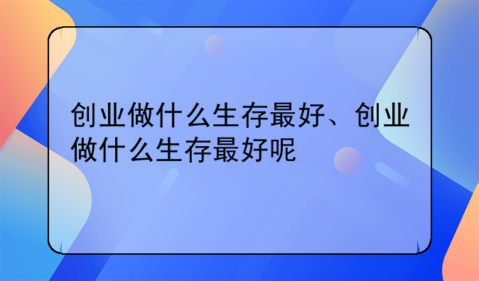 创业做什么生存最好、创业做什么生存最好呢