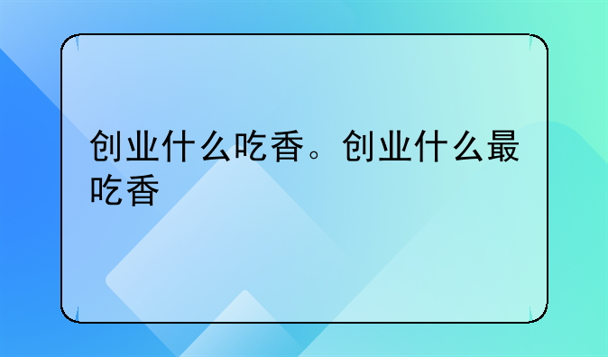 创业什么吃香。创业什么最吃香