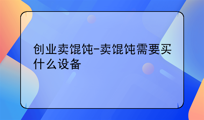 创业卖馄饨-卖馄饨需要买什么设备