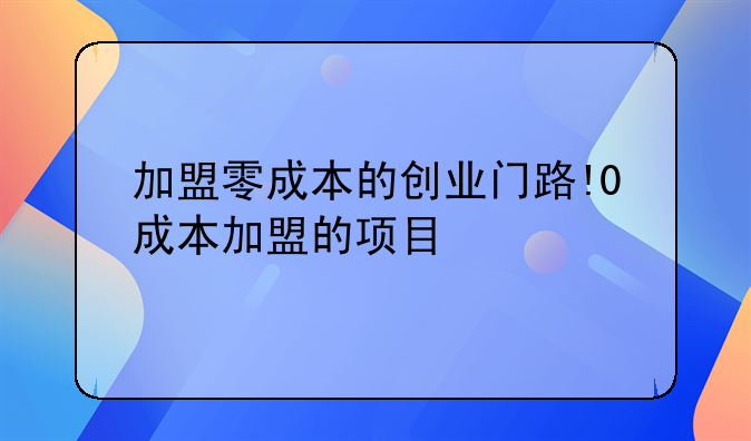 加盟零成本的创业门路!0成本加盟的项目