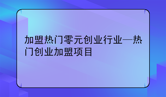 加盟热门零元创业行业—热门创业加盟项目