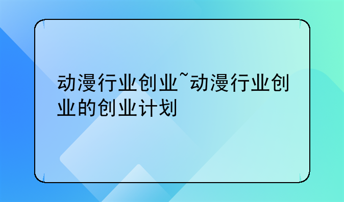 动漫行业创业~动漫行业创业的创业计划