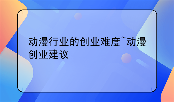 动漫行业的创业难度~动漫创业建议