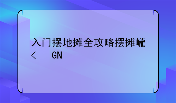 入门摆地摊全攻略摆摊必备？