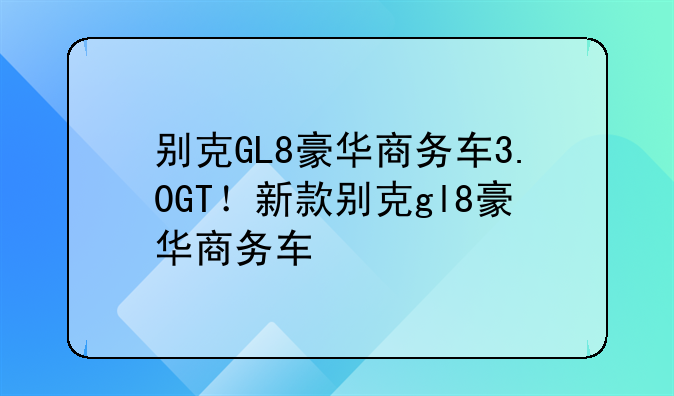 别克GL8豪华商务车3.0GT！新款别克gl8豪华商务车