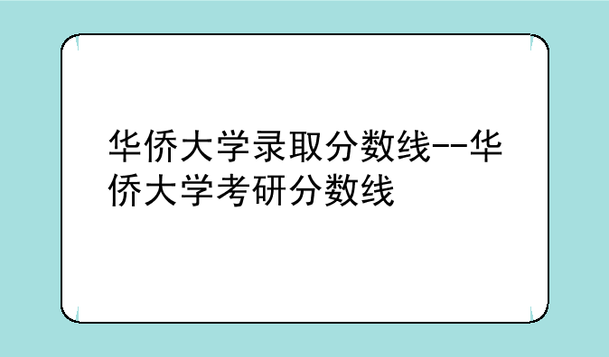 华侨大学录取分数线--华侨大学考研分数线