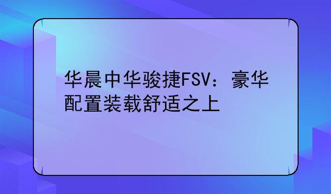 华晨中华骏捷FSV：豪华配置装载舒适之上