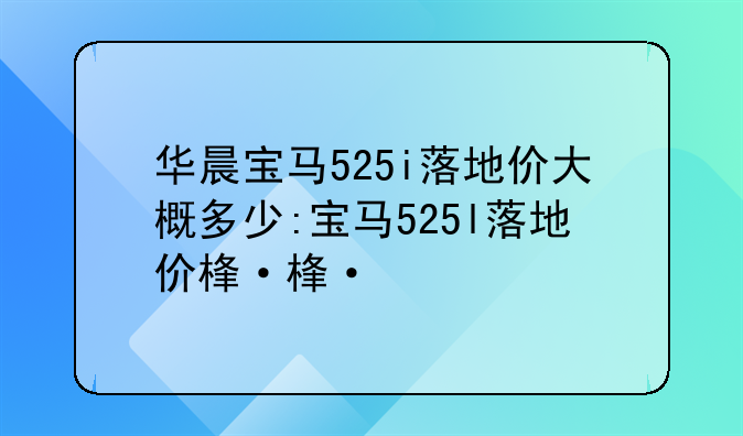 华晨宝马525i落地价大概多少:宝马525l落地价格