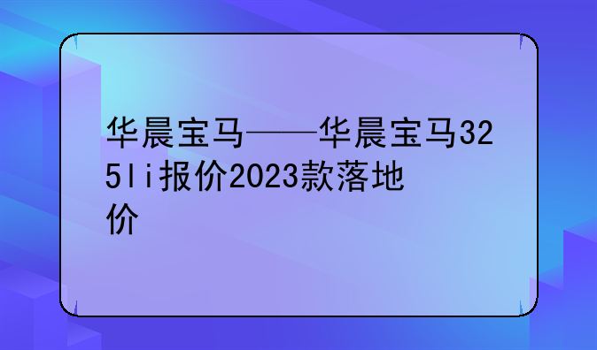 华晨宝马——华晨宝马325li报价2023款落地价