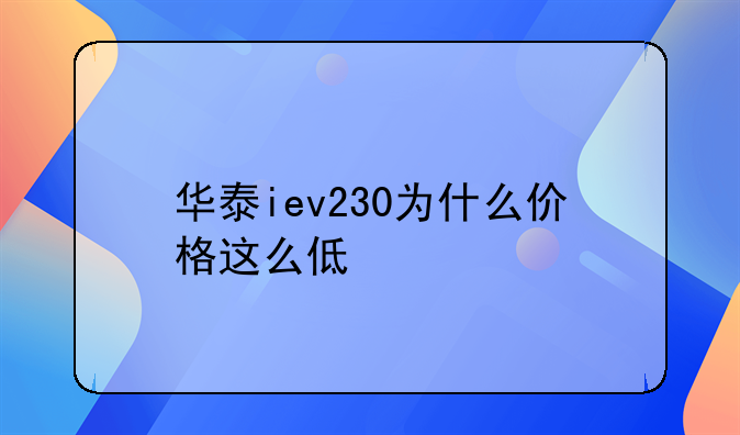 华泰iev230为什么价格这么低