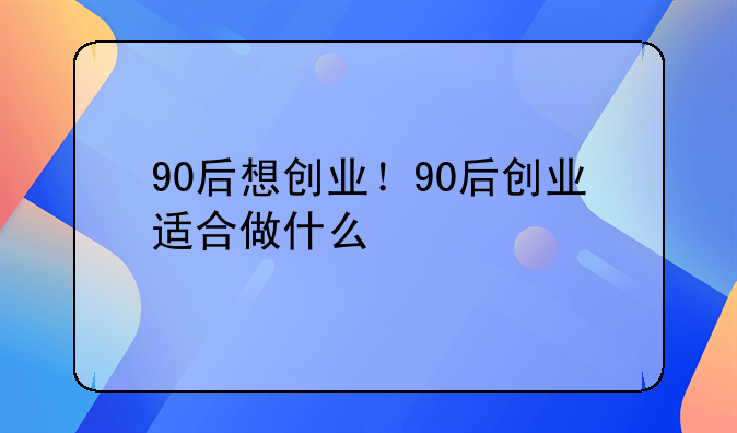 90后想创业！90后创业适合做什么