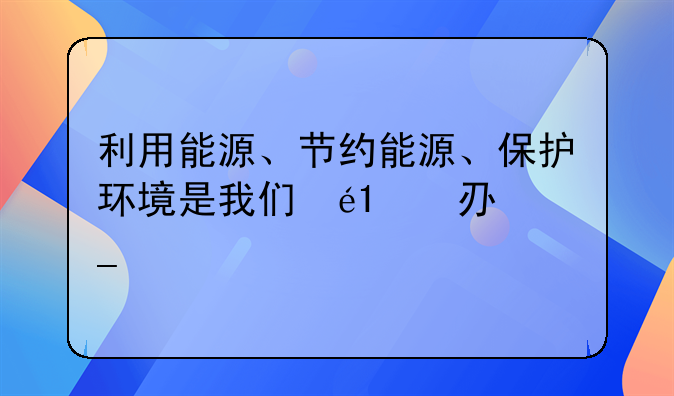 利用能源、节约能源、保护环境是我们大家共同关注的社会问题．（1）汽车燃料中使用乙醇汽油的优点是__